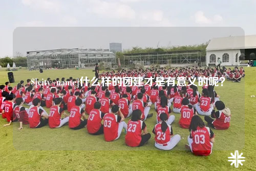 钦州什么样的团建才是有意义的呢？