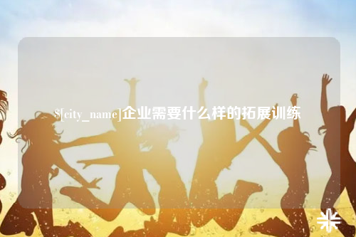 钦州企业需要什么样的拓展训练