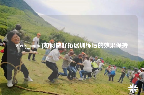 钦州如何做好拓展训练后的效果保持